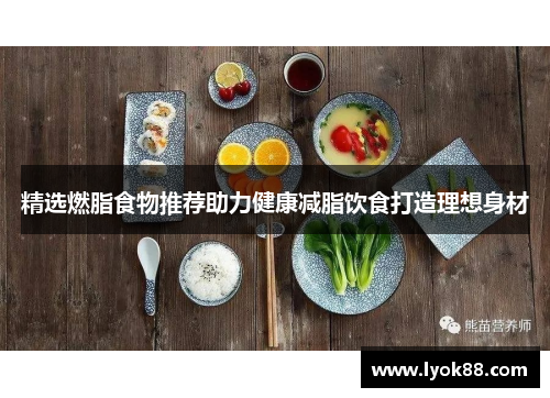 精选燃脂食物推荐助力健康减脂饮食打造理想身材 精选燃脂食物推荐助力健康减脂饮食打造理想身材