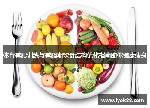 体育减肥训练与减脂期饮食结构优化指南助你健康瘦身 体育减肥训练与减脂期饮食结构优化指南助你健康瘦身